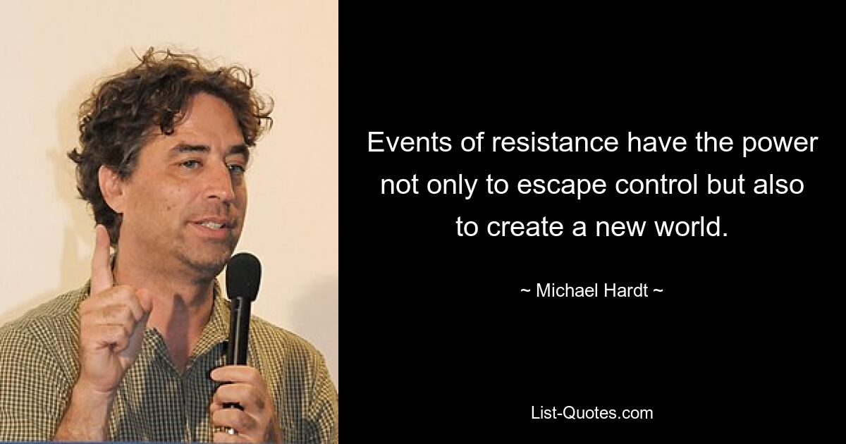 Events of resistance have the power not only to escape control but also to create a new world. — © Michael Hardt