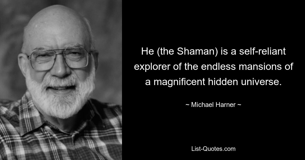 He (the Shaman) is a self-reliant explorer of the endless mansions of a magnificent hidden universe. — © Michael Harner