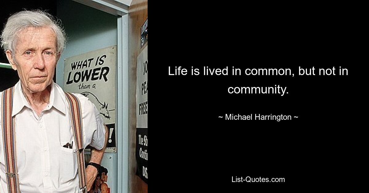 Life is lived in common, but not in community. — © Michael Harrington