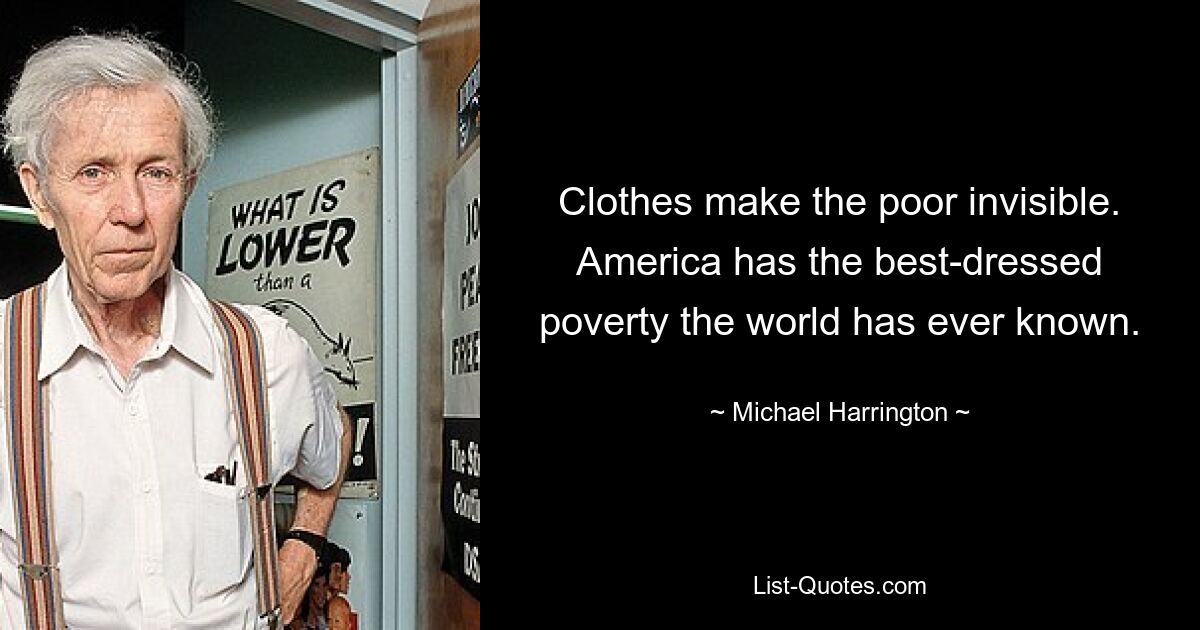 Clothes make the poor invisible. America has the best-dressed poverty the world has ever known. — © Michael Harrington