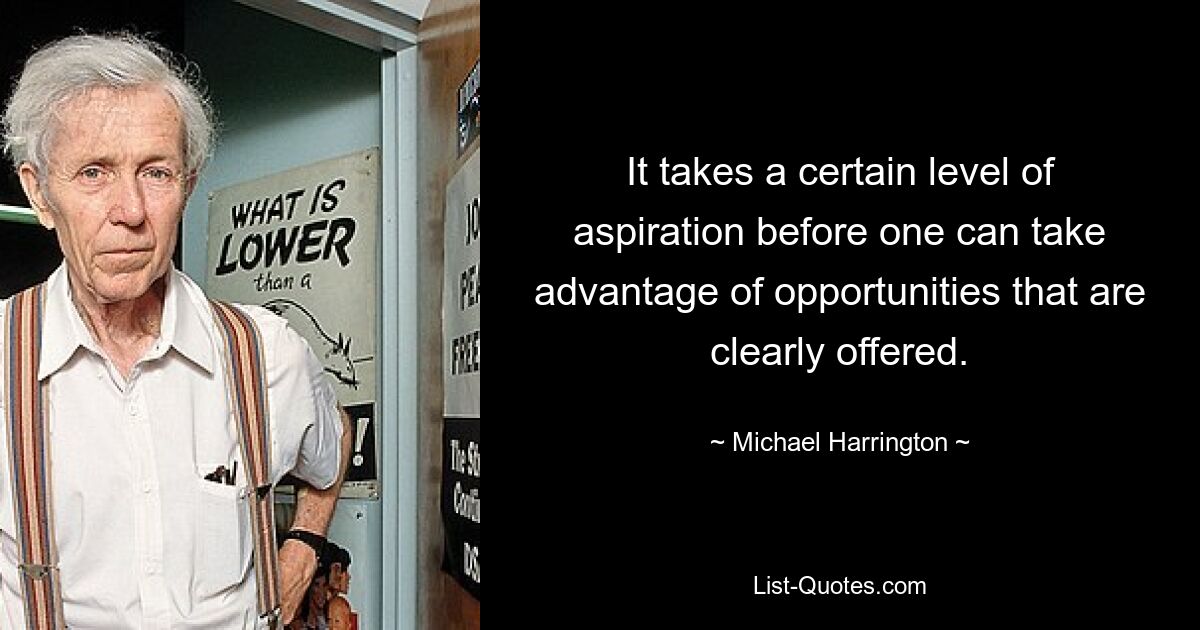 It takes a certain level of aspiration before one can take advantage of opportunities that are clearly offered. — © Michael Harrington