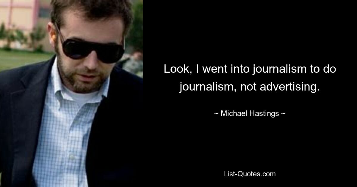 Look, I went into journalism to do journalism, not advertising. — © Michael Hastings