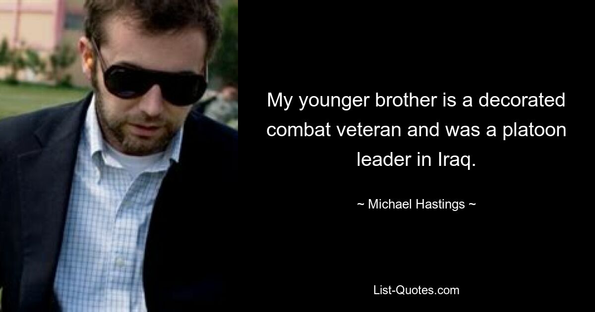 My younger brother is a decorated combat veteran and was a platoon leader in Iraq. — © Michael Hastings