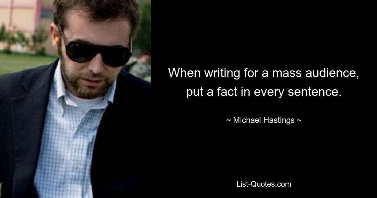 When writing for a mass audience, put a fact in every sentence. — © Michael Hastings