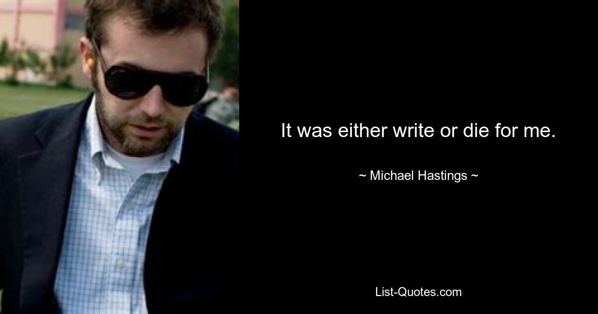 It was either write or die for me. — © Michael Hastings