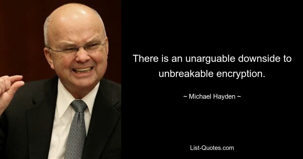 There is an unarguable downside to unbreakable encryption. — © Michael Hayden