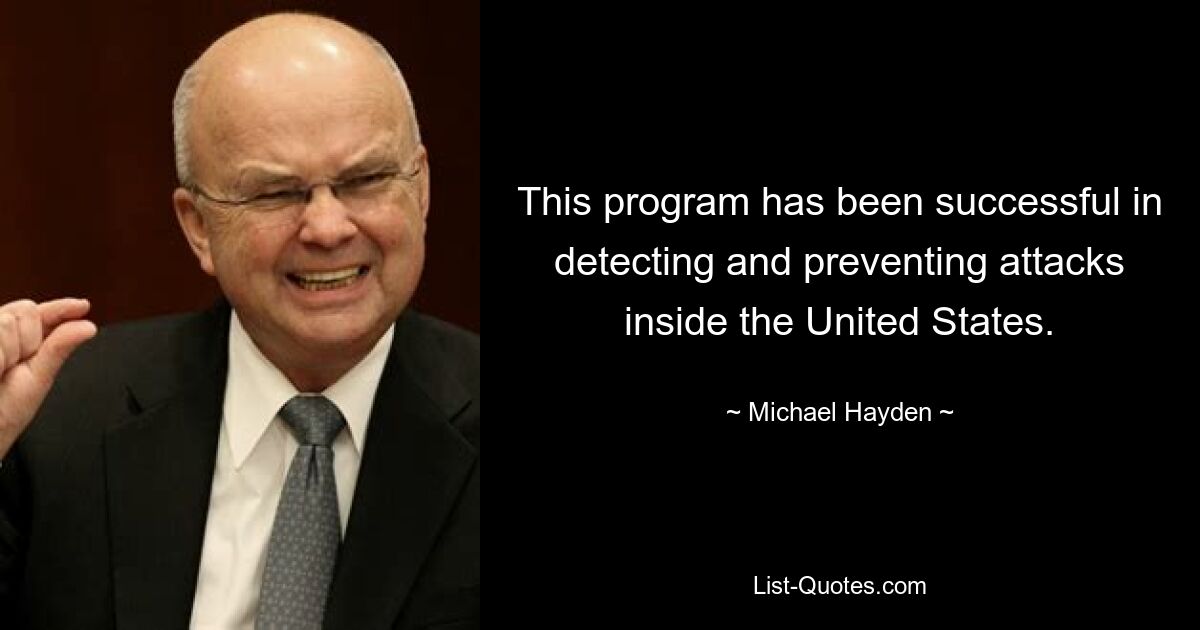 This program has been successful in detecting and preventing attacks inside the United States. — © Michael Hayden