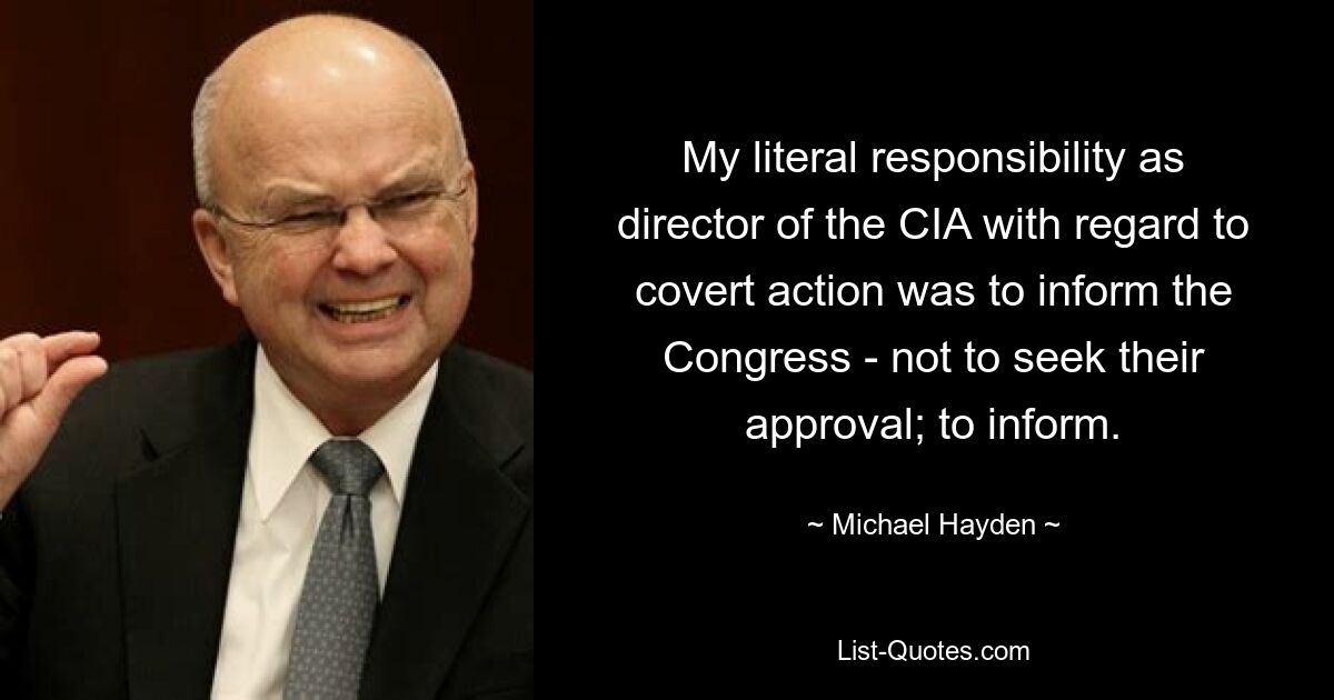 My literal responsibility as director of the CIA with regard to covert action was to inform the Congress - not to seek their approval; to inform. — © Michael Hayden