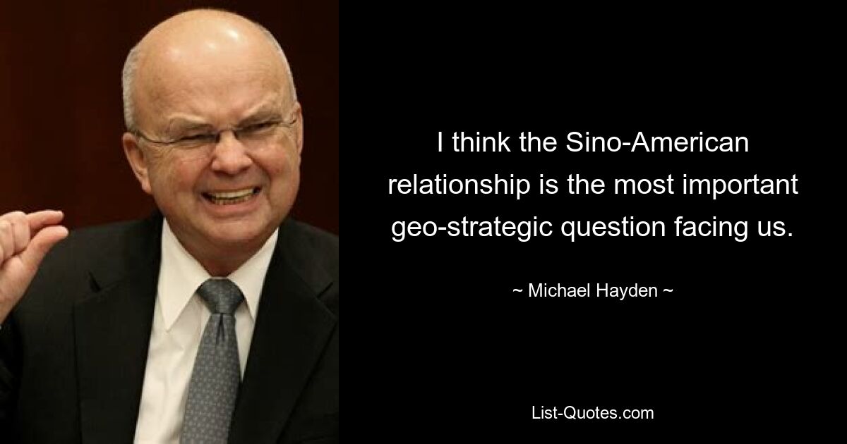 I think the Sino-American relationship is the most important geo-strategic question facing us. — © Michael Hayden