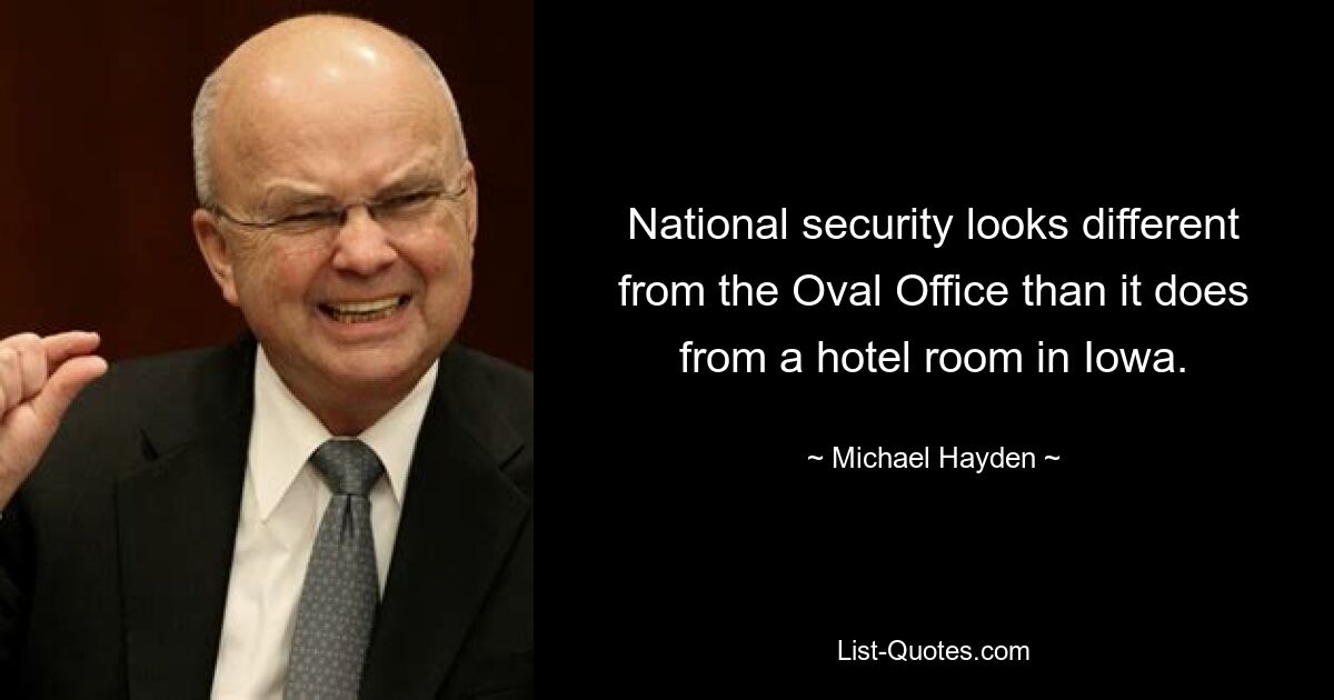 National security looks different from the Oval Office than it does from a hotel room in Iowa. — © Michael Hayden