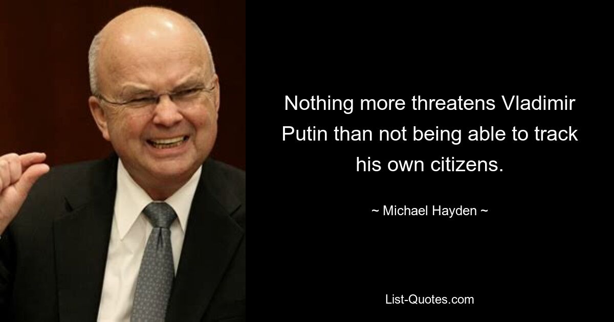 Nothing more threatens Vladimir Putin than not being able to track his own citizens. — © Michael Hayden