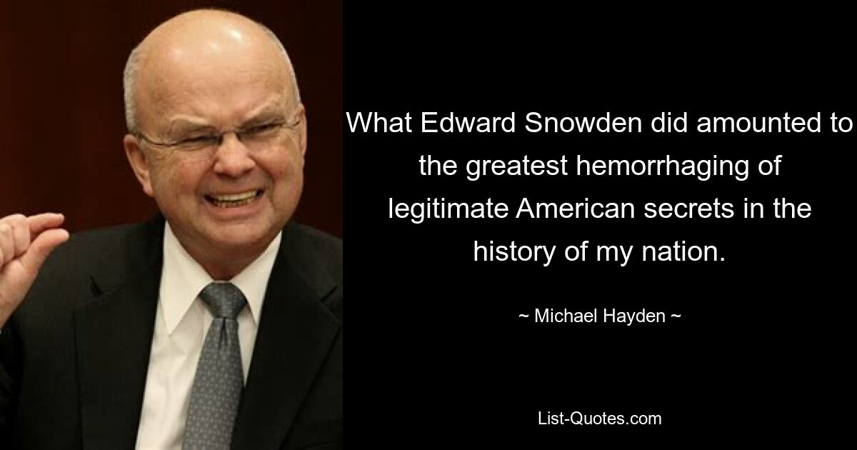 What Edward Snowden did amounted to the greatest hemorrhaging of legitimate American secrets in the history of my nation. — © Michael Hayden