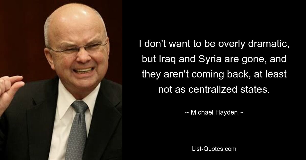 I don't want to be overly dramatic, but Iraq and Syria are gone, and they aren't coming back, at least not as centralized states. — © Michael Hayden