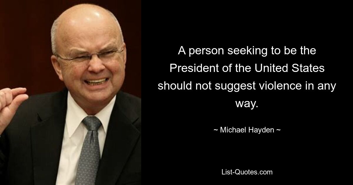 A person seeking to be the President of the United States should not suggest violence in any way. — © Michael Hayden