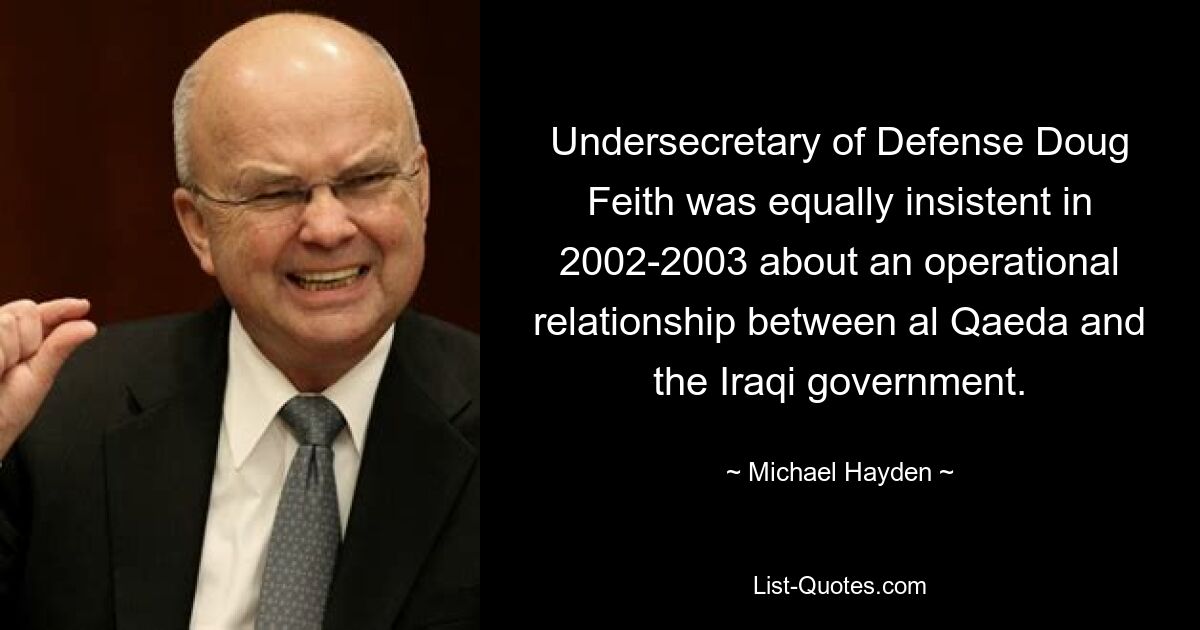 Undersecretary of Defense Doug Feith was equally insistent in 2002-2003 about an operational relationship between al Qaeda and the Iraqi government. — © Michael Hayden