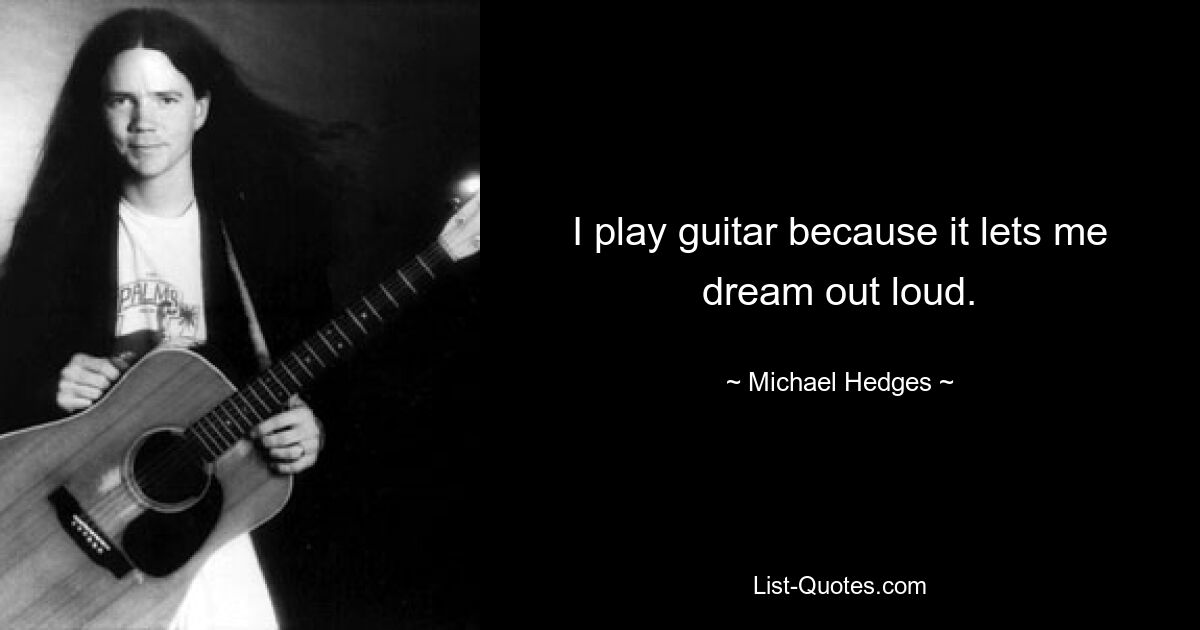 I play guitar because it lets me dream out loud. — © Michael Hedges