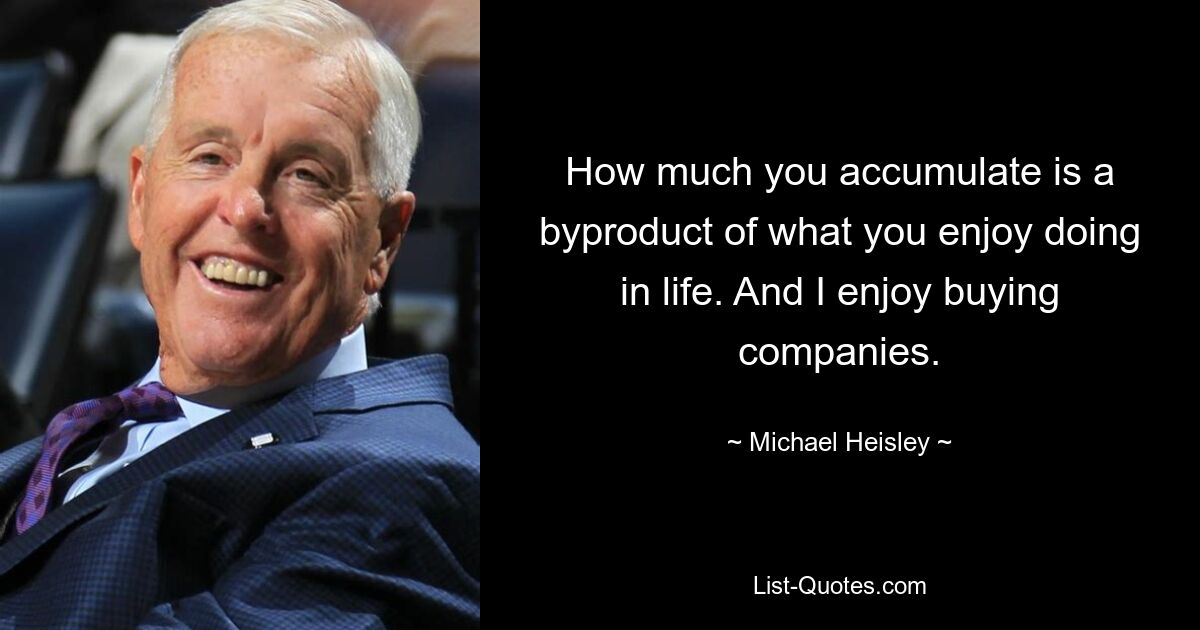 How much you accumulate is a byproduct of what you enjoy doing in life. And I enjoy buying companies. — © Michael Heisley