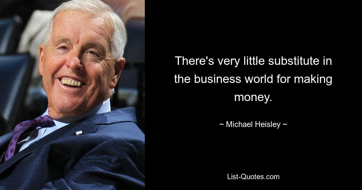 There's very little substitute in the business world for making money. — © Michael Heisley