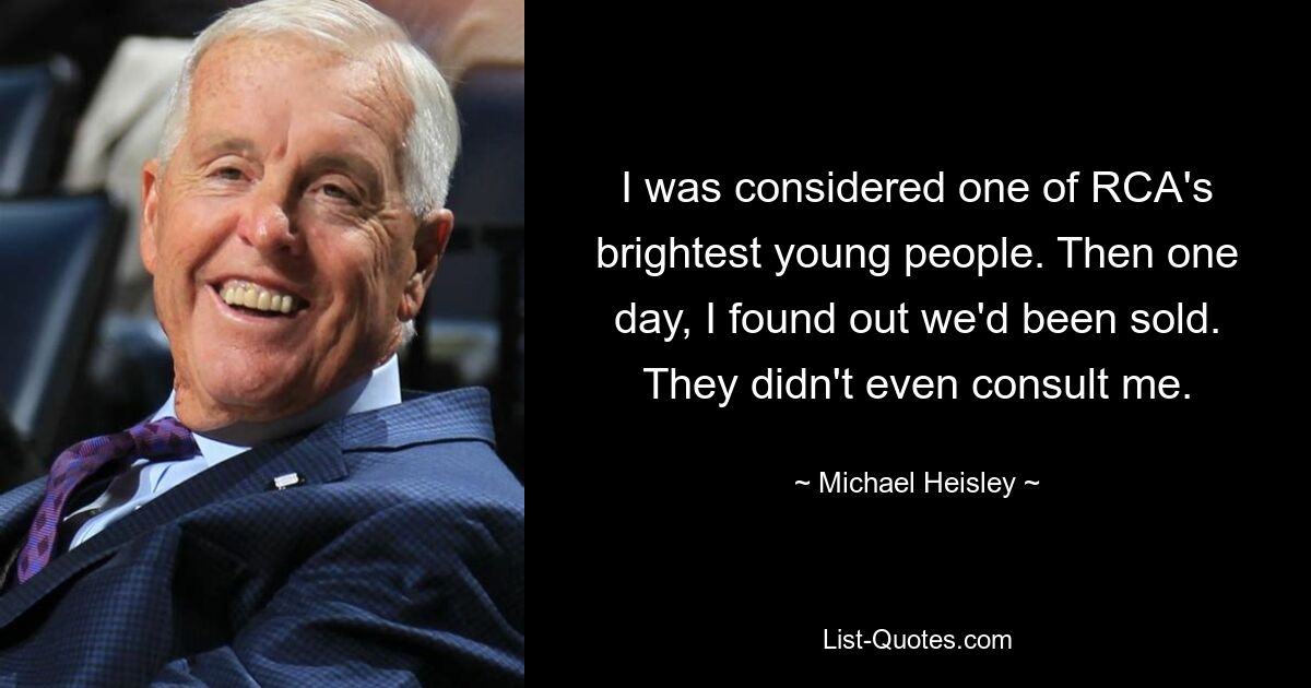 I was considered one of RCA's brightest young people. Then one day, I found out we'd been sold. They didn't even consult me. — © Michael Heisley