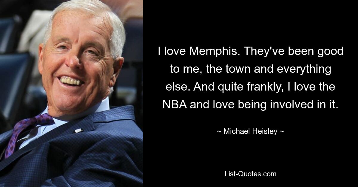 I love Memphis. They've been good to me, the town and everything else. And quite frankly, I love the NBA and love being involved in it. — © Michael Heisley