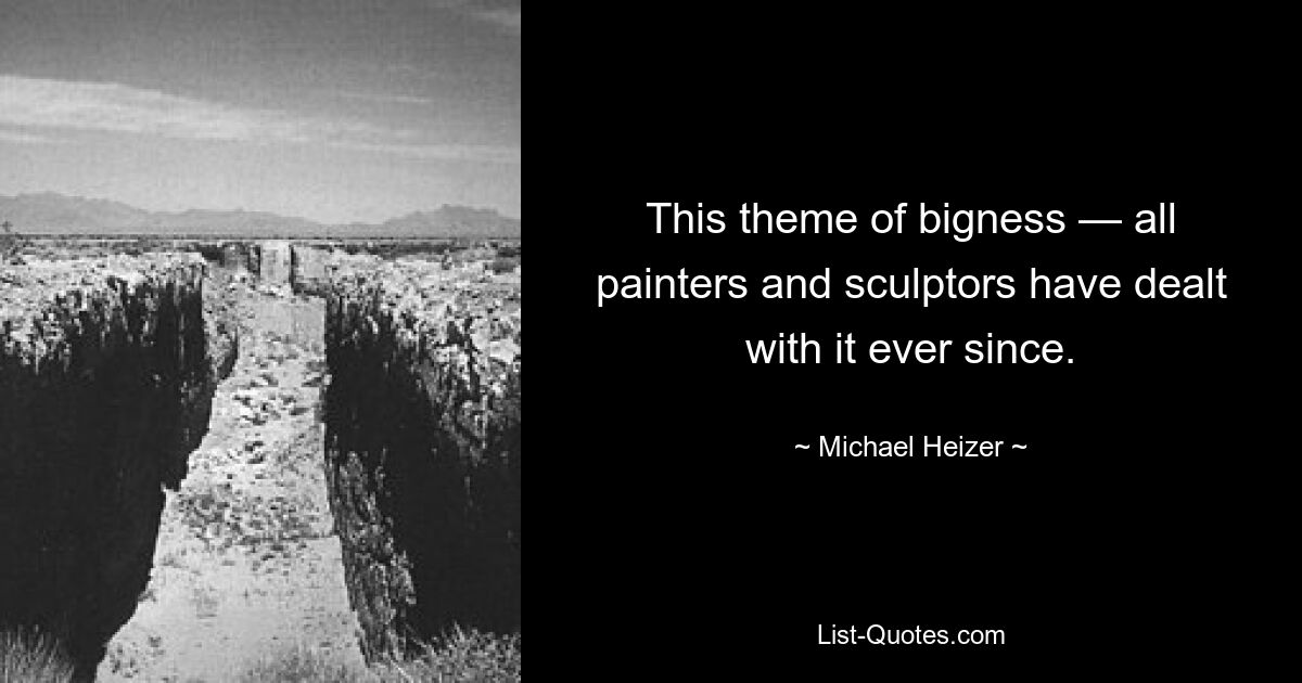 This theme of bigness — all painters and sculptors have dealt with it ever since. — © Michael Heizer