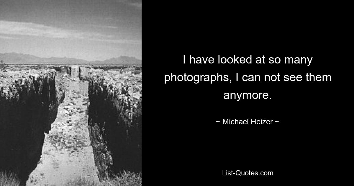 I have looked at so many photographs, I can not see them anymore. — © Michael Heizer