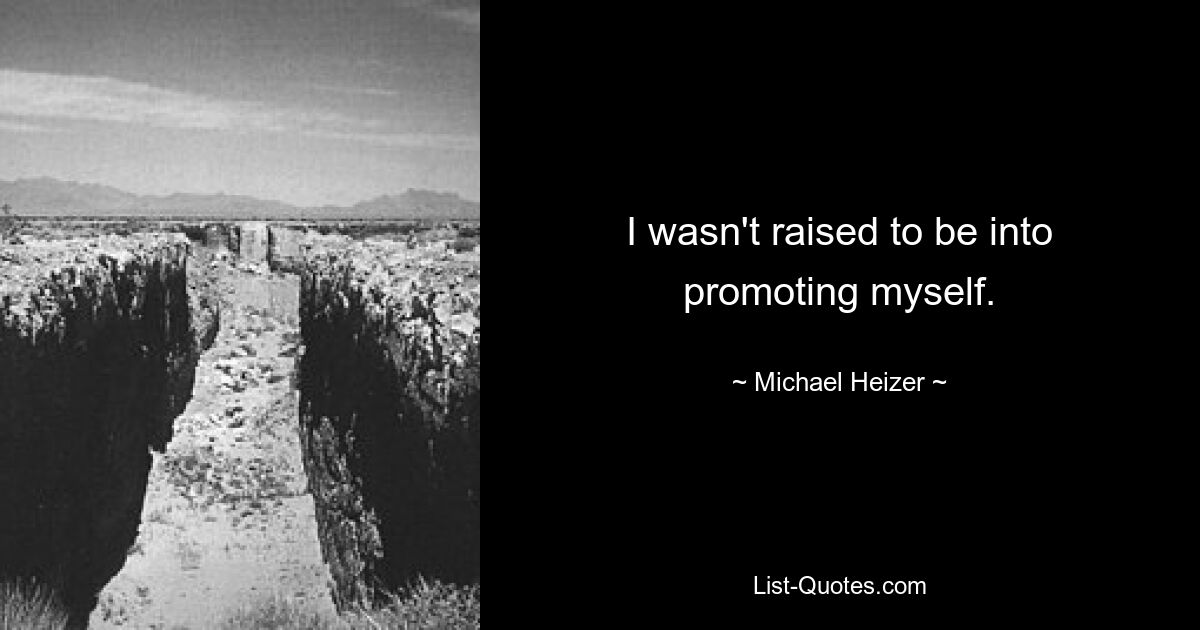 I wasn't raised to be into promoting myself. — © Michael Heizer