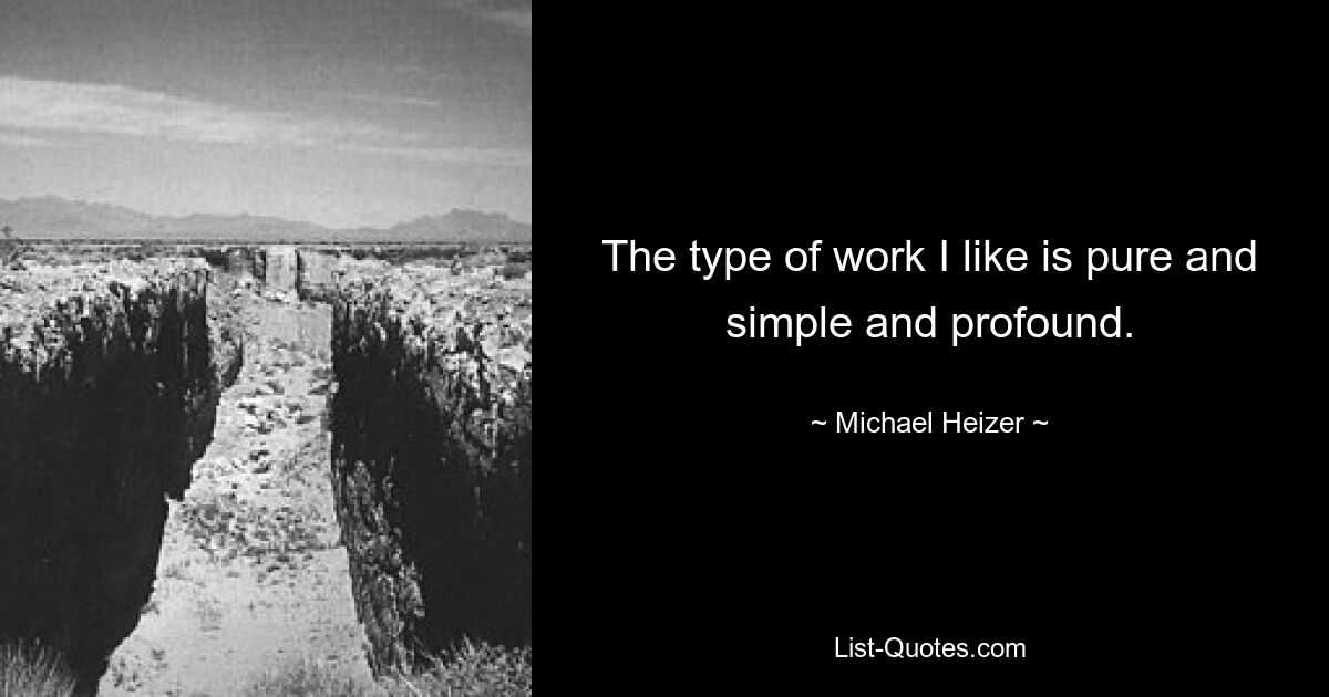 The type of work I like is pure and simple and profound. — © Michael Heizer