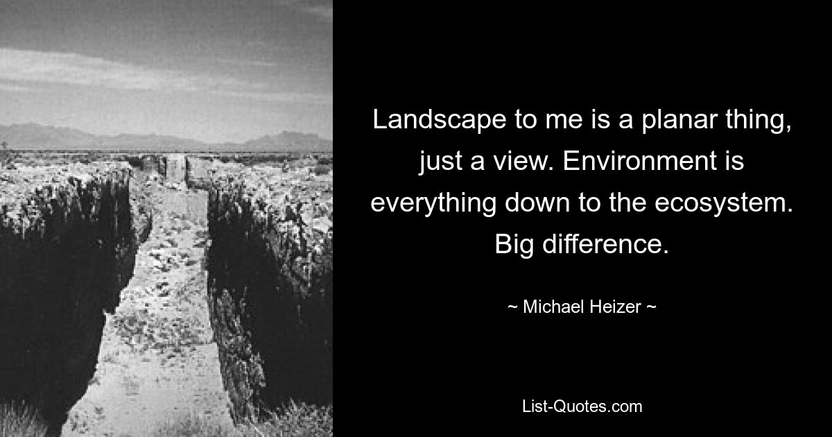 Landscape to me is a planar thing, just a view. Environment is everything down to the ecosystem. Big difference. — © Michael Heizer