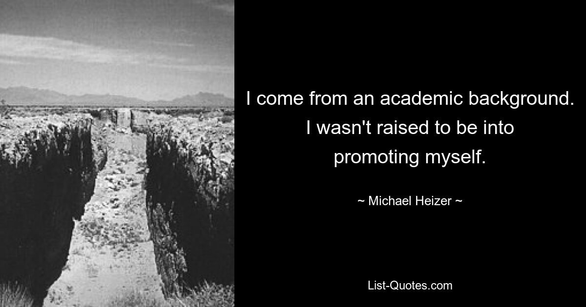 I come from an academic background. I wasn't raised to be into promoting myself. — © Michael Heizer