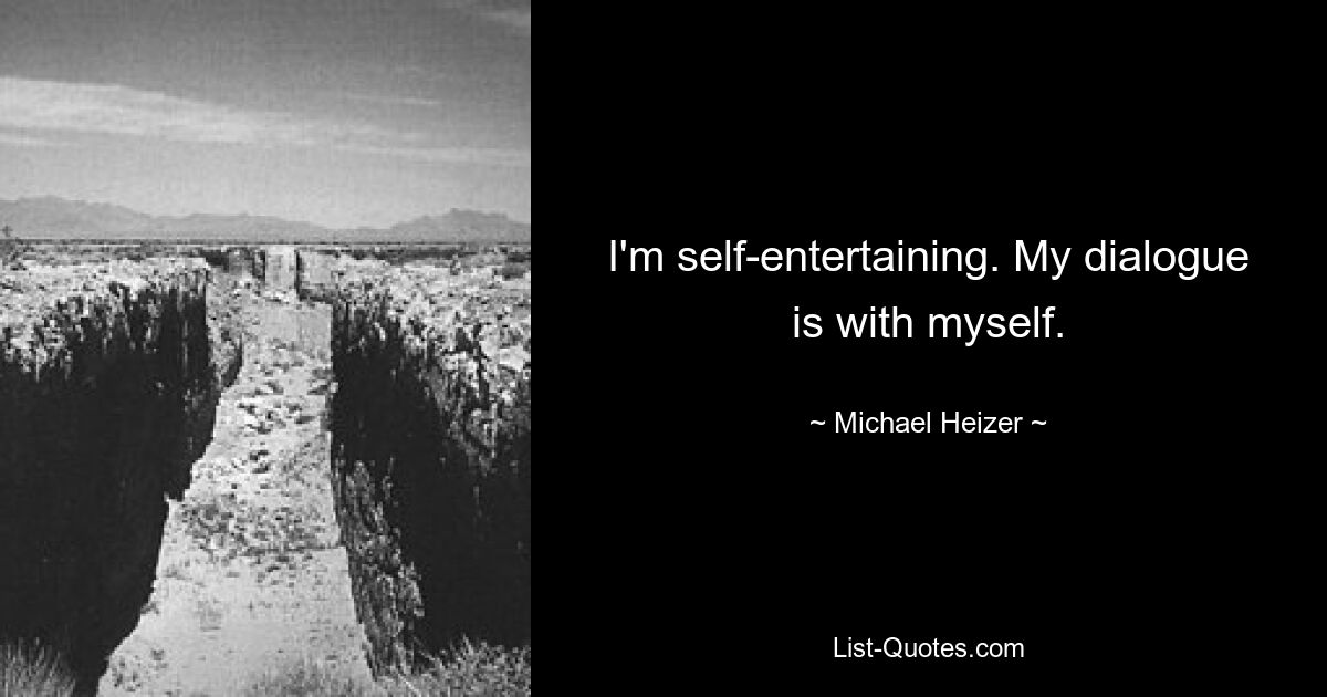 I'm self-entertaining. My dialogue is with myself. — © Michael Heizer