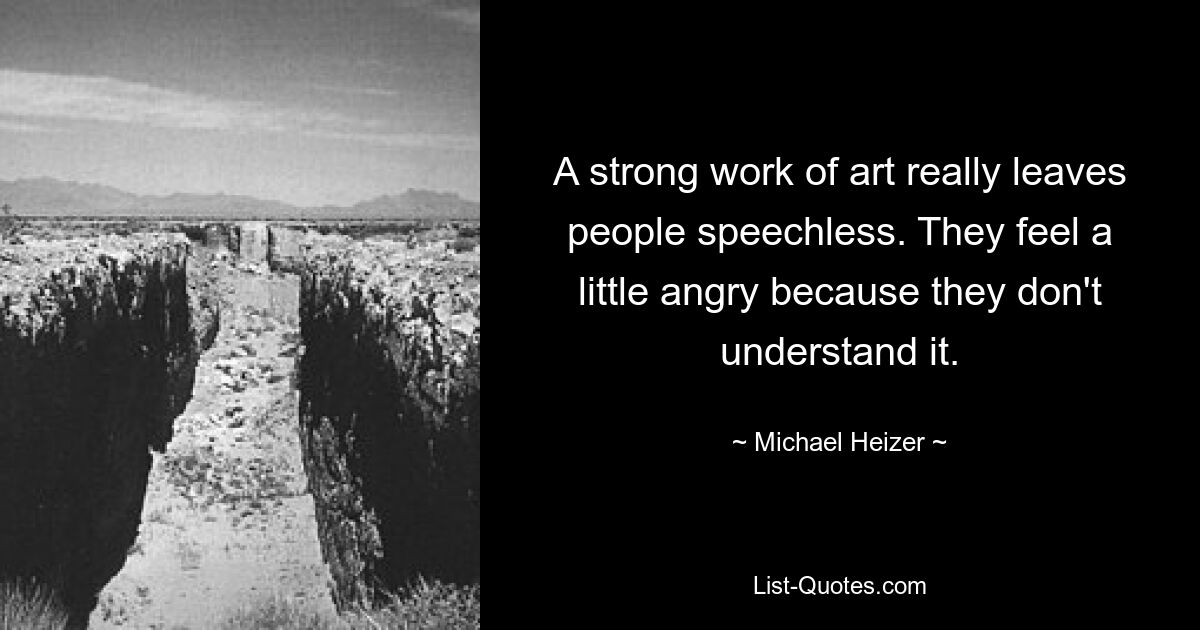 A strong work of art really leaves people speechless. They feel a little angry because they don't understand it. — © Michael Heizer