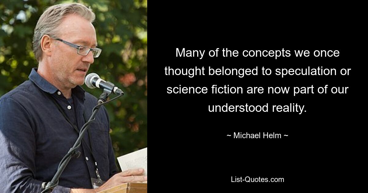 Many of the concepts we once thought belonged to speculation or science fiction are now part of our understood reality. — © Michael Helm