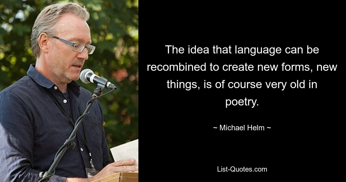 The idea that language can be recombined to create new forms, new things, is of course very old in poetry. — © Michael Helm