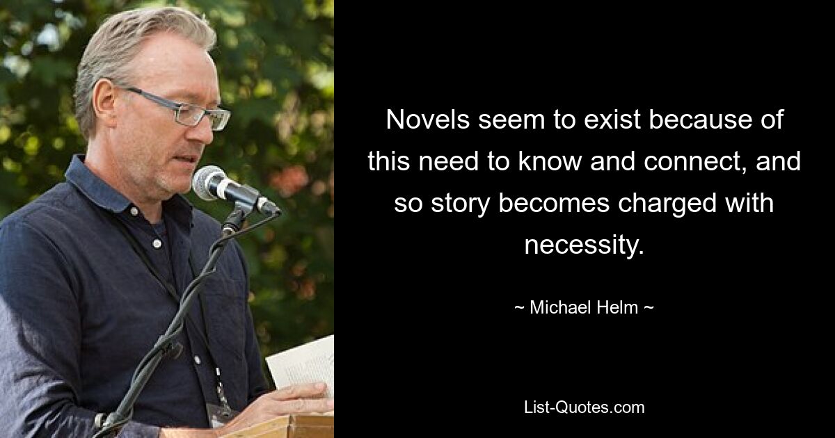 Novels seem to exist because of this need to know and connect, and so story becomes charged with necessity. — © Michael Helm