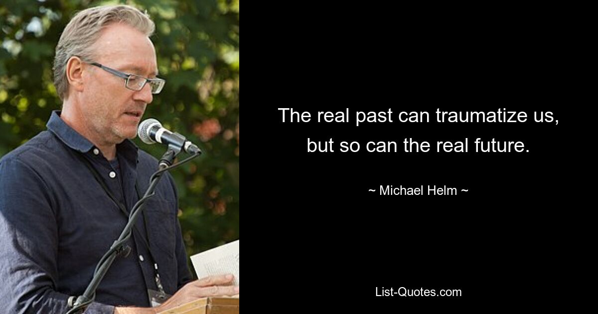 The real past can traumatize us, but so can the real future. — © Michael Helm