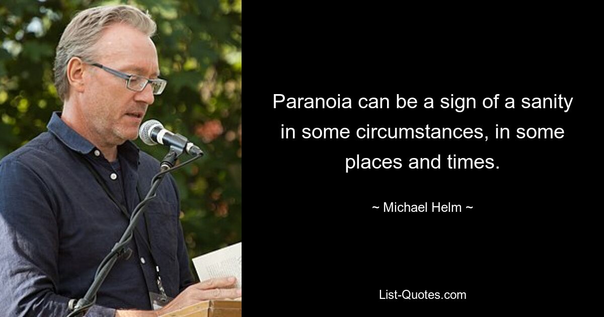 Paranoia can be a sign of a sanity in some circumstances, in some places and times. — © Michael Helm