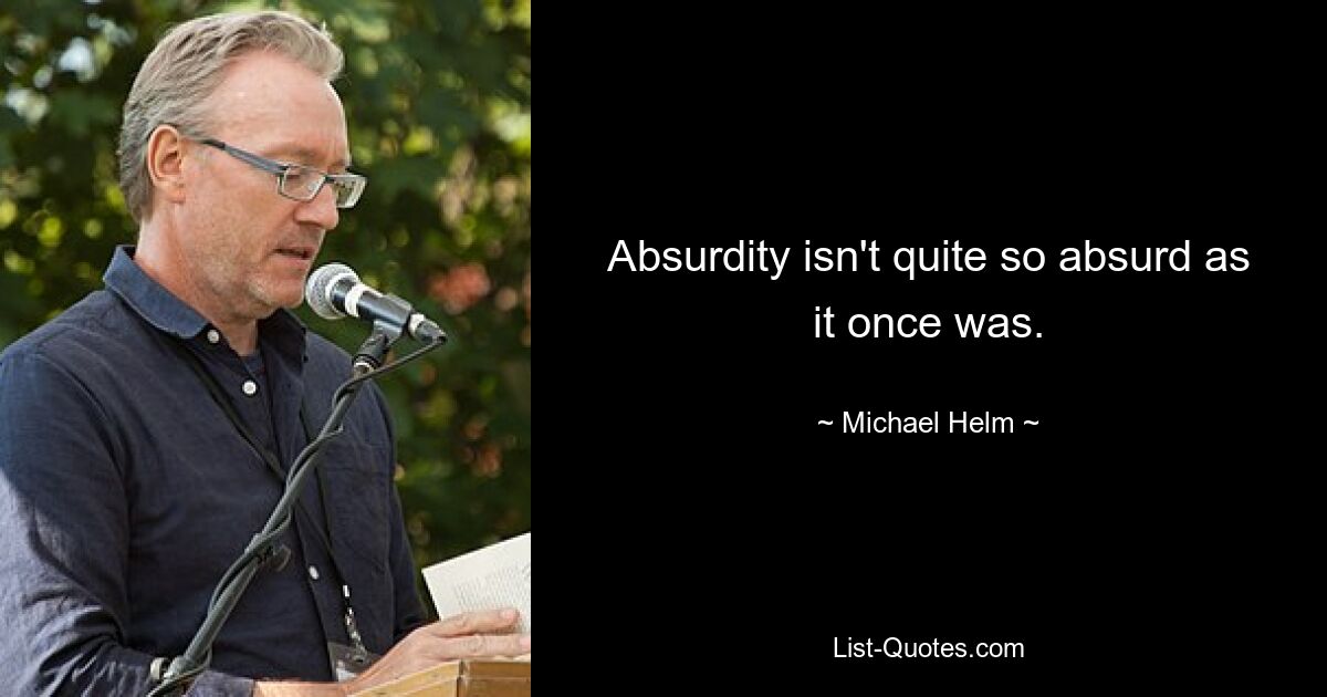 Absurdity isn't quite so absurd as it once was. — © Michael Helm