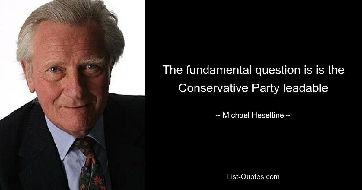 The fundamental question is is the Conservative Party leadable — © Michael Heseltine