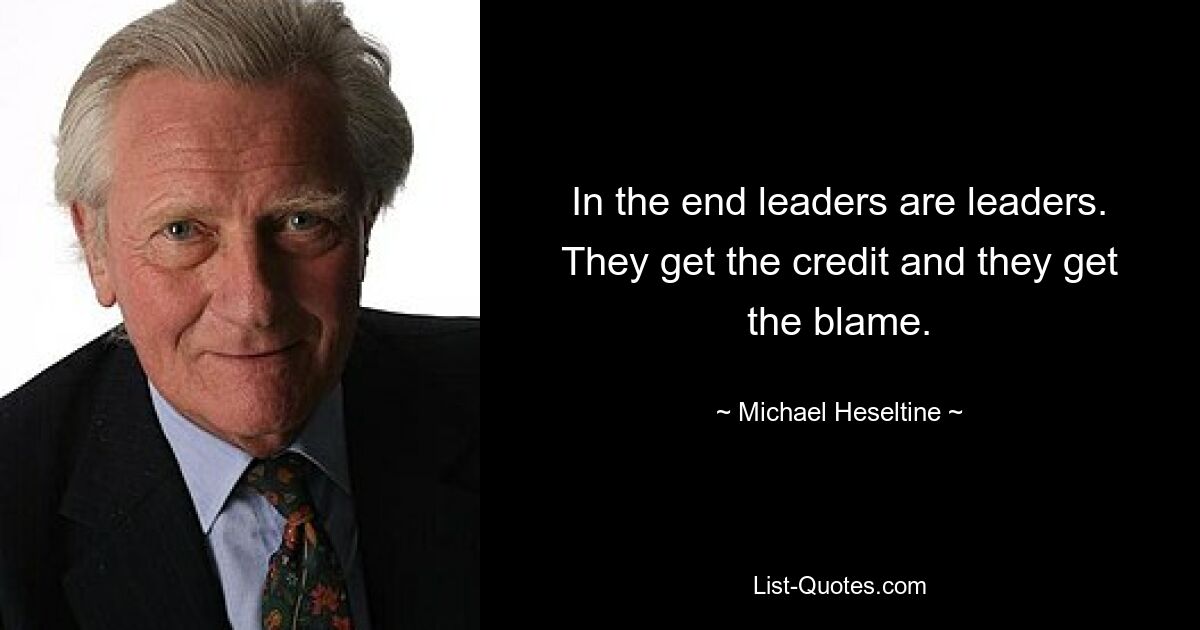 In the end leaders are leaders. They get the credit and they get the blame. — © Michael Heseltine