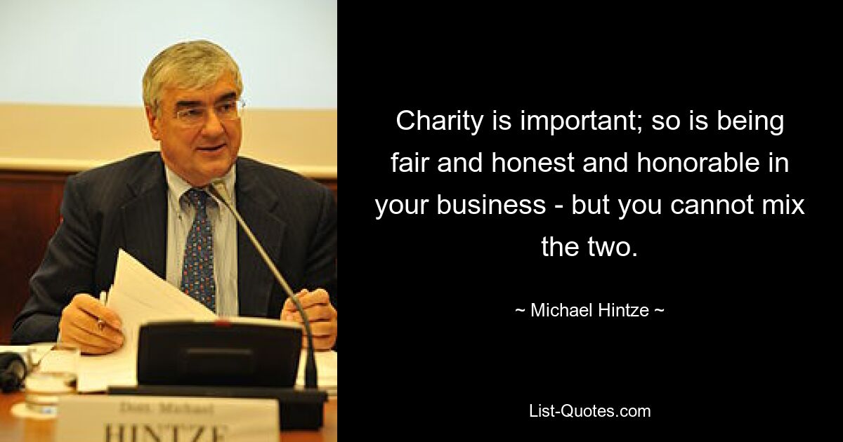 Charity is important; so is being fair and honest and honorable in your business - but you cannot mix the two. — © Michael Hintze