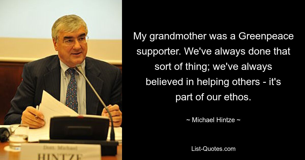 My grandmother was a Greenpeace supporter. We've always done that sort of thing; we've always believed in helping others - it's part of our ethos. — © Michael Hintze