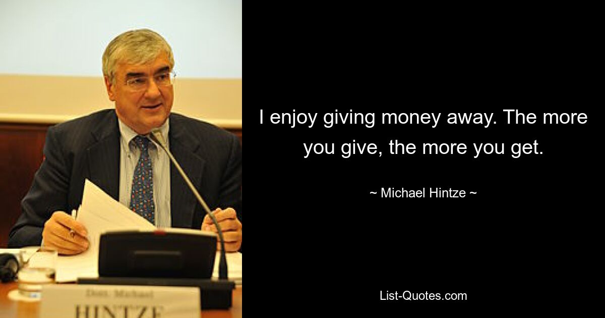 I enjoy giving money away. The more you give, the more you get. — © Michael Hintze