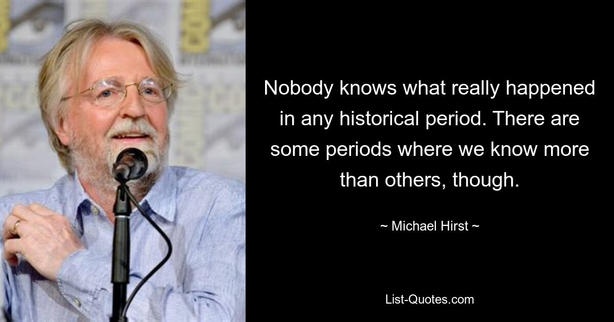 Никто не знает, что на самом деле произошло в тот или иной исторический период. Однако бывают периоды, когда мы знаем больше, чем другие. — © Майкл Херст 