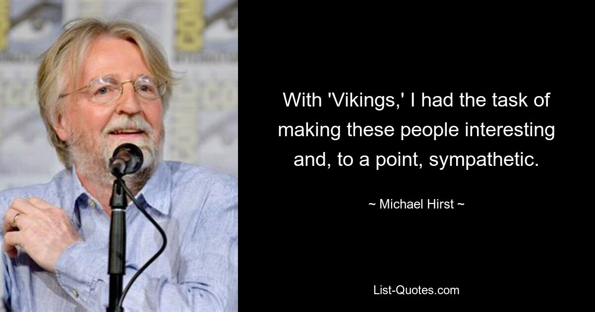 With 'Vikings,' I had the task of making these people interesting and, to a point, sympathetic. — © Michael Hirst