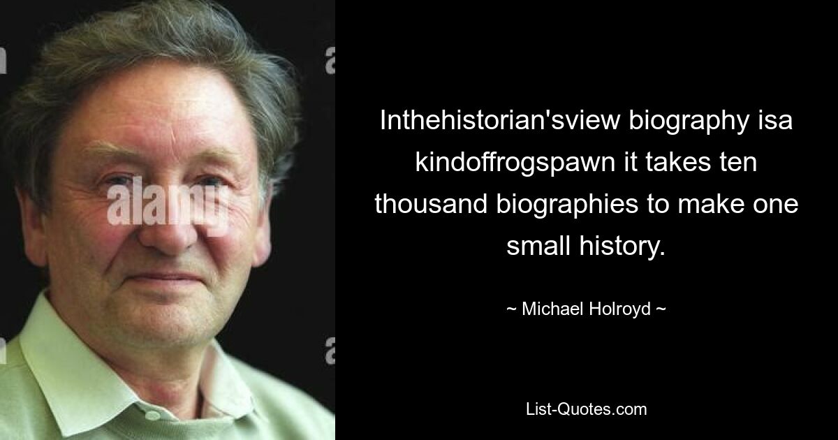 Inthehistorian'sview biography isa kindoffrogspawn it takes ten thousand biographies to make one small history. — © Michael Holroyd