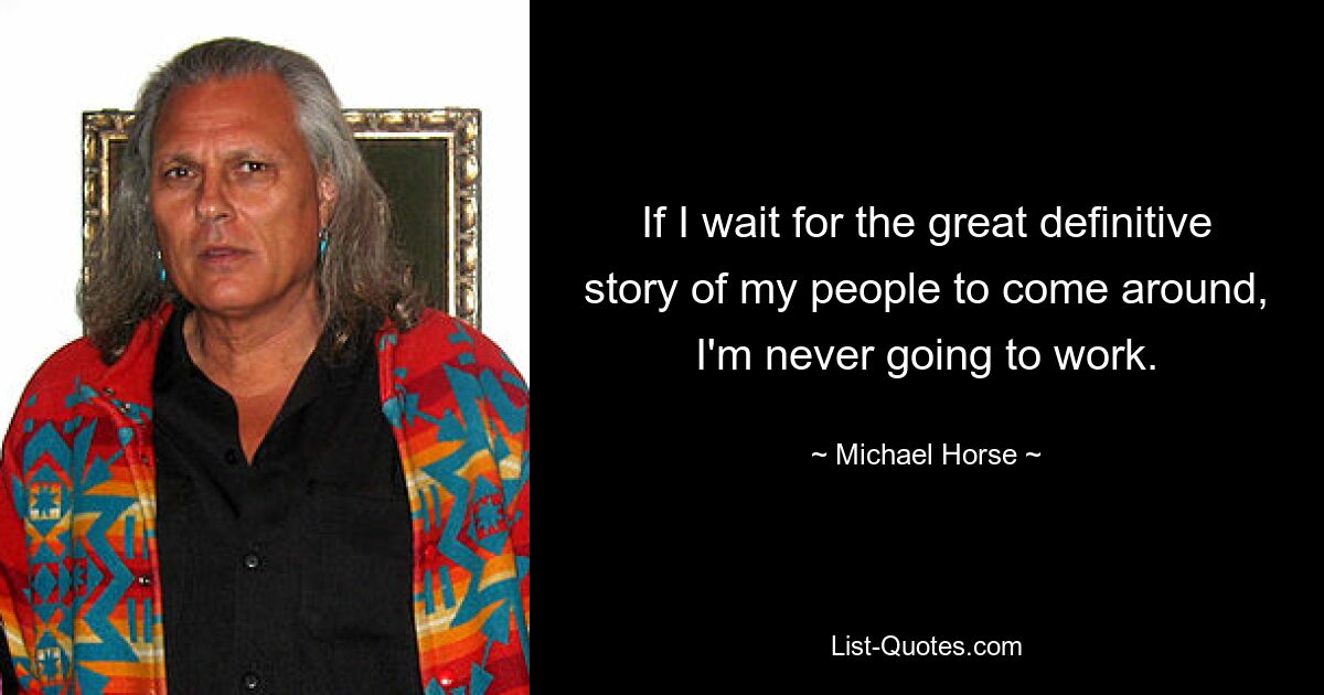 If I wait for the great definitive story of my people to come around, I'm never going to work. — © Michael Horse