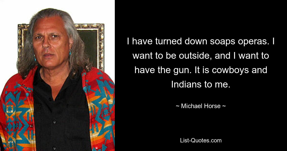 I have turned down soaps operas. I want to be outside, and I want to have the gun. It is cowboys and Indians to me. — © Michael Horse