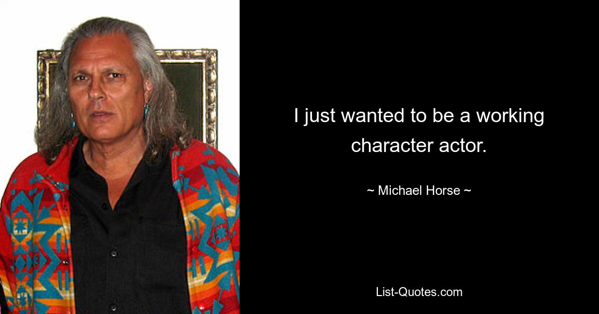 I just wanted to be a working character actor. — © Michael Horse