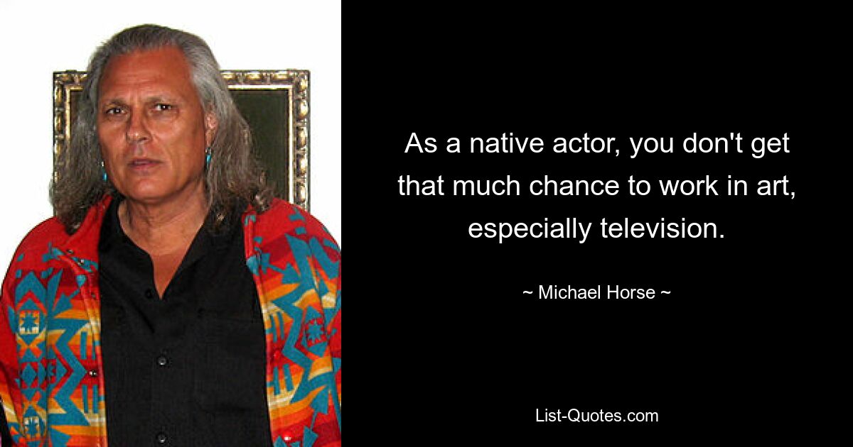 As a native actor, you don't get that much chance to work in art, especially television. — © Michael Horse